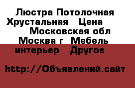 Люстра Потолочная Хрустальная › Цена ­ 15 000 - Московская обл., Москва г. Мебель, интерьер » Другое   